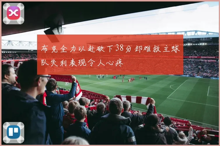 布克全力以赴砍下38分却难救主球队失利表现令人心疼