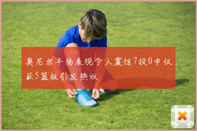 奥尼尔半场表现令人震惊7投0中仅获5篮板引发热议