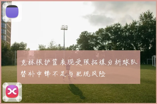 克林根护筐表现受限拓媒分析球队替补中锋不足与犯规风险