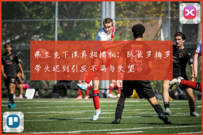 弗兰克下课真相揭秘：队长罗梅罗带头迟到引发不满与失望