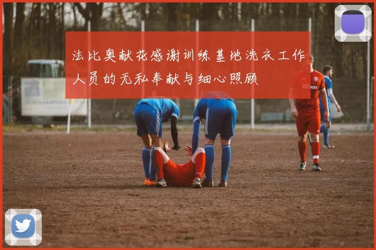法比奥献花感谢训练基地洗衣工作人员的无私奉献与细心照顾