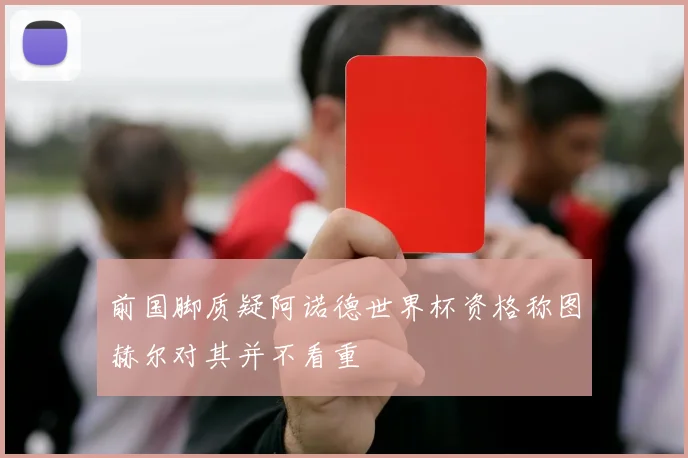 前国脚质疑阿诺德世界杯资格称图赫尔对其并不看重