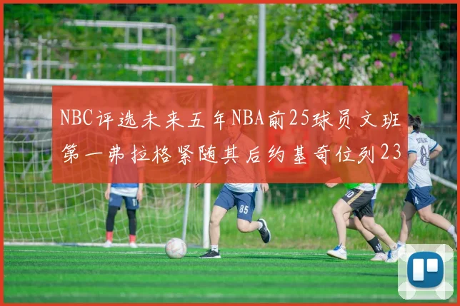 NBC评选未来五年NBA前25球员文班第一弗拉格紧随其后约基奇位列23