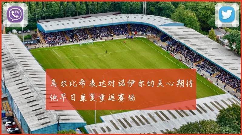 乌尔比希表达对诺伊尔的关心期待他早日康复重返赛场