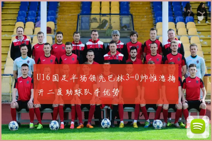 U16国足半场领先巴林3-0帅惟浩梅开二度助球队夺优势