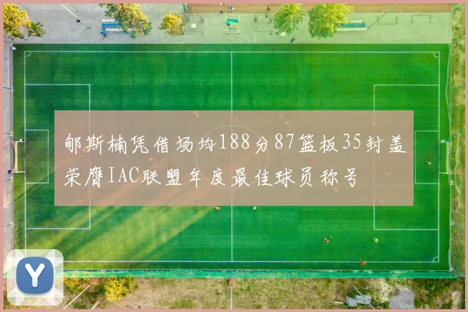 郇斯楠凭借场均188分87篮板35封盖荣膺IAC联盟年度最佳球员称号