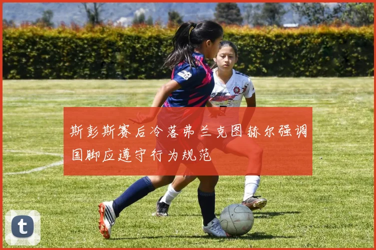斯彭斯赛后冷落弗兰克图赫尔强调国脚应遵守行为规范