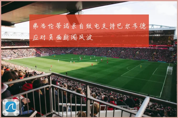 弗洛伦蒂诺亲自致电支持巴尔韦德应对负面新闻风波
