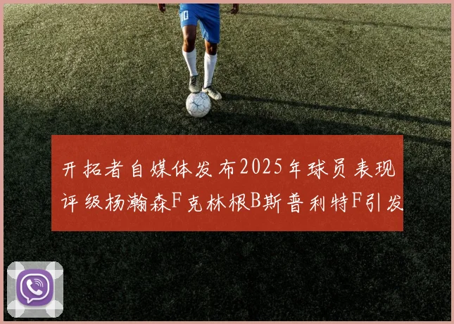 开拓者自媒体发布2025年球员表现评级杨瀚森F克林根B斯普利特F引发热议
