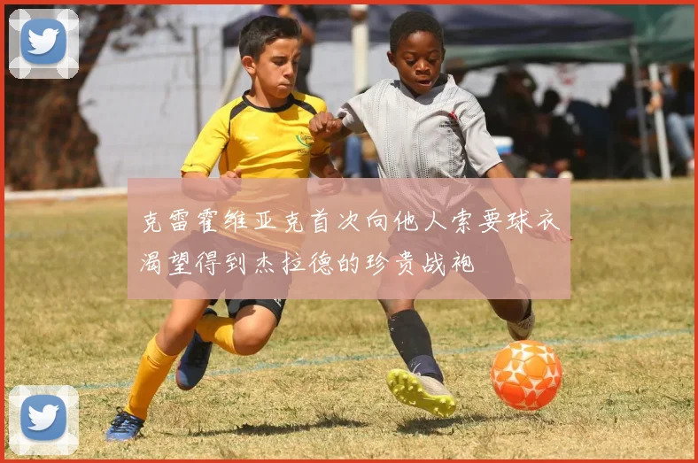 克雷霍维亚克首次向他人索要球衣渴望得到杰拉德的珍贵战袍
