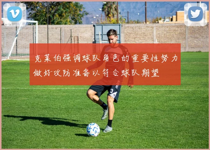 克莱伯强调球队角色的重要性努力做好攻防准备以符合球队期望