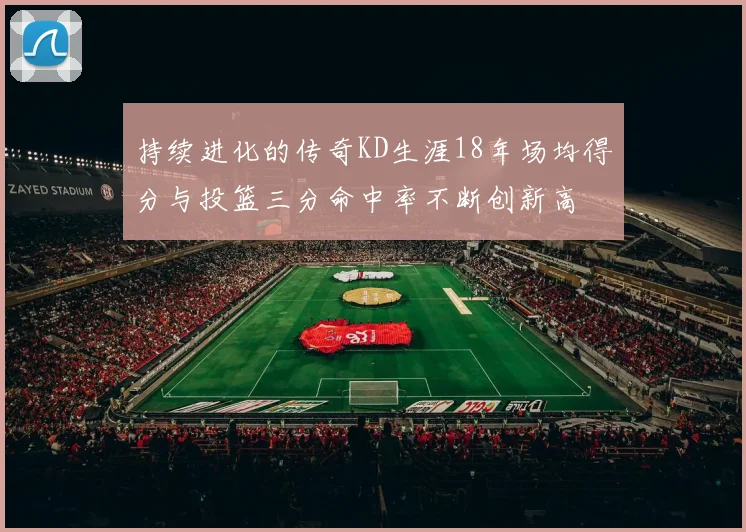 持续进化的传奇KD生涯18年场均得分与投篮三分命中率不断创新高