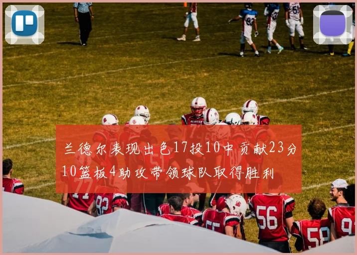 兰德尔表现出色17投10中贡献23分10篮板4助攻带领球队取得胜利