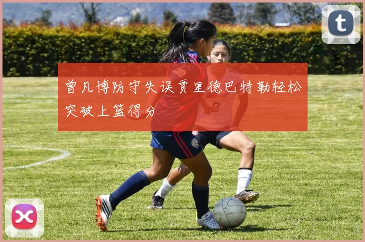 曾凡博防守失误贾里德巴特勒轻松突破上篮得分