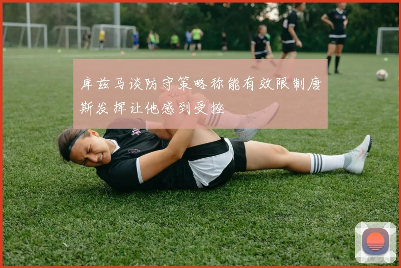 库兹马谈防守策略称能有效限制唐斯发挥让他感到受挫