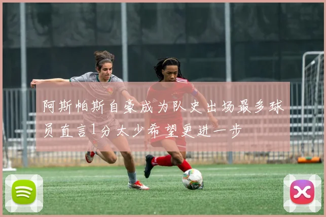 阿斯帕斯自豪成为队史出场最多球员直言1分太少希望更进一步