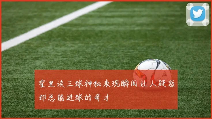 霍里谈三球神秘表现瞬间让人疑惑却总能进球的奇才