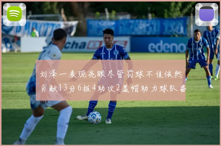 刘泽一表现亮眼尽管罚球不佳依然贡献13分6板4助攻2盖帽助力球队奋战