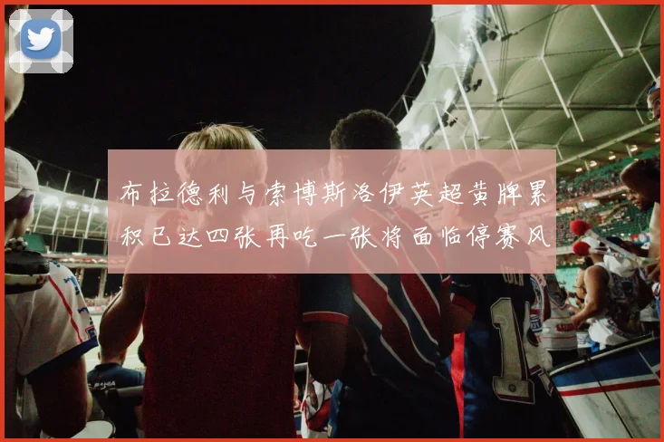 布拉德利与索博斯洛伊英超黄牌累积已达四张再吃一张将面临停赛风险