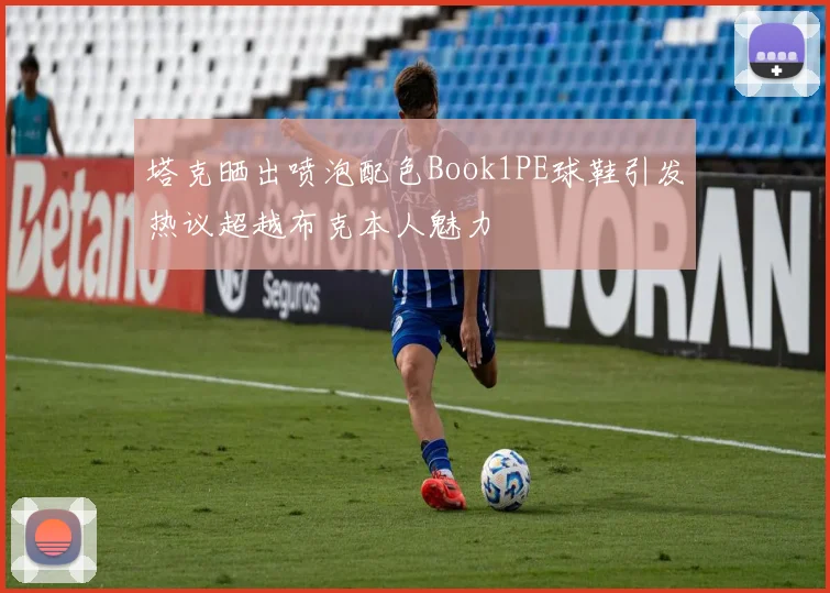 塔克晒出喷泡配色Book1PE球鞋引发热议超越布克本人魅力