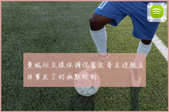 曼城社交媒体调侃蓄发哥五连胜后该剪发了的幽默时刻