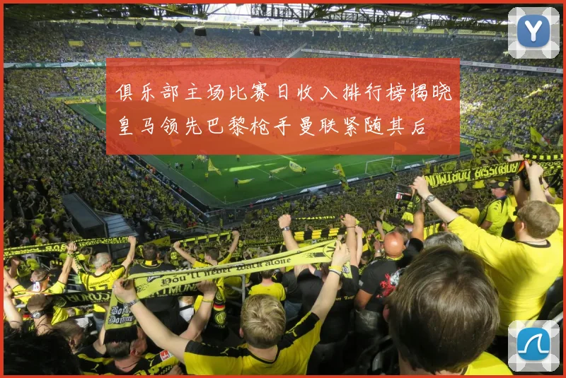 俱乐部主场比赛日收入排行榜揭晓皇马领先巴黎枪手曼联紧随其后