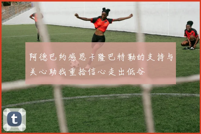 阿德巴约感恩卡隆巴特勒的支持与关心助我重拾信心走出低谷