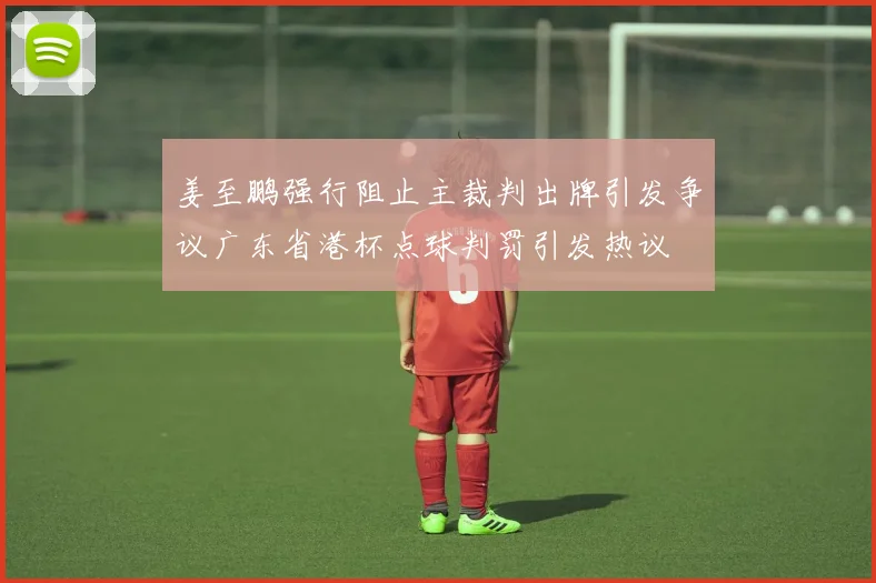 姜至鹏强行阻止主裁判出牌引发争议广东省港杯点球判罚引发热议